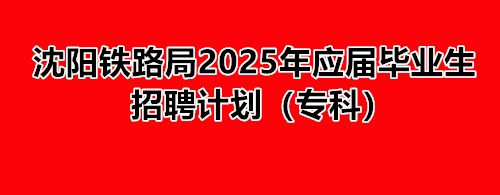 沈陽(yáng)鐵路局2025年應(yīng)屆畢業(yè)生招聘計(jì)劃(專(zhuān)科) 就業(yè)信息 沈陽(yáng)鐵路局2025年應(yīng)屆畢業(yè)生招聘計(jì)劃(專(zhuān)科) 就業(yè)信息